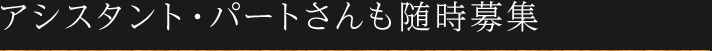 アシスタント・パートさんも随時募集